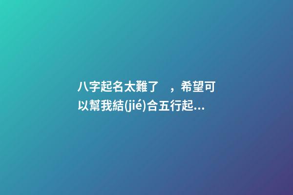 八字起名太難了，希望可以幫我結(jié)合五行起名，2023年04月01日 19